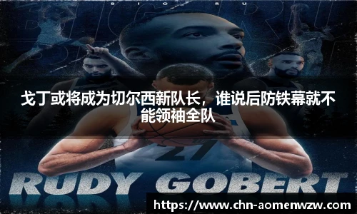 戈丁或将成为切尔西新队长，谁说后防铁幕就不能领袖全队