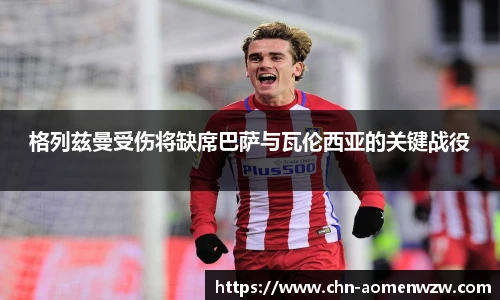 格列兹曼受伤将缺席巴萨与瓦伦西亚的关键战役