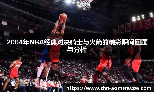 2004年NBA经典对决骑士与火箭的精彩瞬间回顾与分析