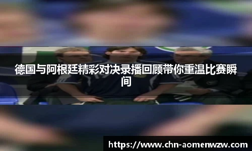 德国与阿根廷精彩对决录播回顾带你重温比赛瞬间