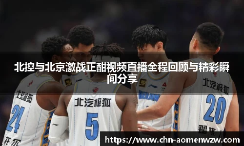 北控与北京激战正酣视频直播全程回顾与精彩瞬间分享