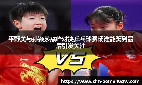 平野美与孙颖莎巅峰对决乒乓球赛场谁能笑到最后引发关注