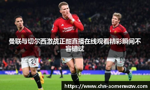 曼联与切尔西激战正酣直播在线观看精彩瞬间不容错过