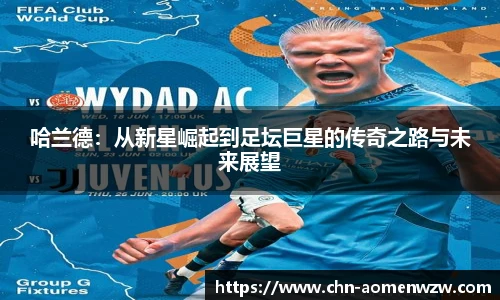 哈兰德：从新星崛起到足坛巨星的传奇之路与未来展望